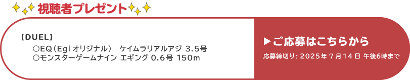 視聴者プレゼント 【DUEL】EQ(Egiオリジナル)ケイムラリアルアジ 3.5号、モンスターゲームナイン エギング 0.6号 150m 応募締め切り:7月14日 午後6時まで