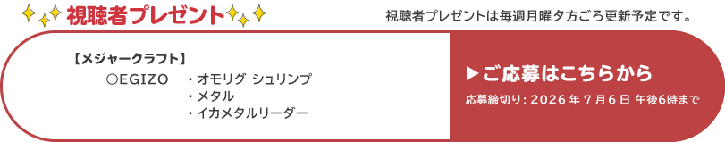 視聴者プレゼント 【メジャークラフト】EGIZOオモリグシュリンプ、EGIZOメタル、EGIZOイカメタルリーダー　応募締め切り：7月6日 午後6時まで